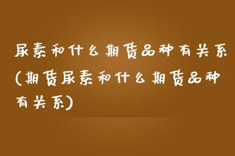 尿素和什么期货品种有关系(期货尿素和什么期货品种有关系)_https://www.zztgc.com_黄金期货_第1张