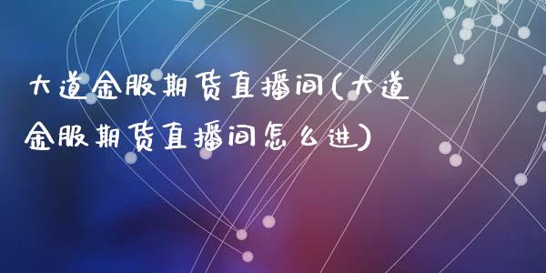 大道金服期货直播间(大道金服期货直播间怎么进)_https://www.zztgc.com_期货开户_第1张