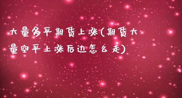大量多平期货上涨(期货大量空平上涨后边怎么走)_https://www.zztgc.com_黄金期货_第1张