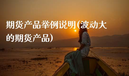 期货产品举例说明(波动大的期货产品)_https://www.zztgc.com_期货开户_第1张