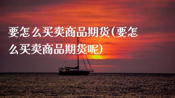 要怎么买卖商品期货(要怎么买卖商品期货呢)_https://www.zztgc.com_期货入门_第1张