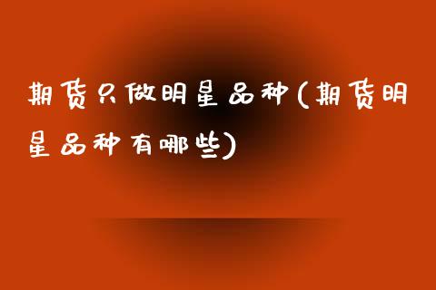 期货只做明星品种(期货明星品种有哪些)_https://www.zztgc.com_期货直播_第1张