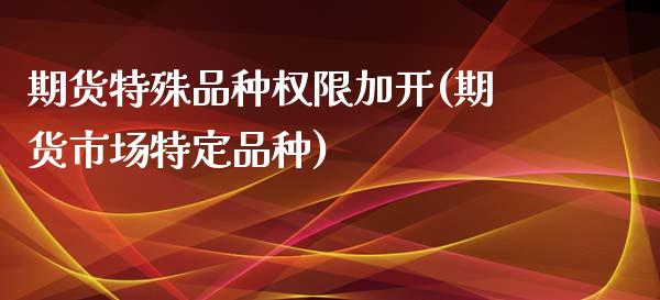 期货特殊品种权限加开(期货市场特定品种)_https://www.zztgc.com_原油期货_第1张
