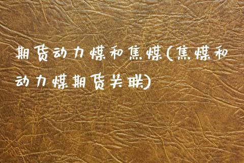 期货动力煤和焦煤(焦煤和动力煤期货关联)_https://www.zztgc.com_期货开户_第1张