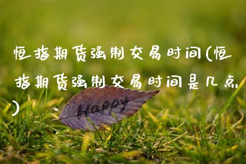 恒指期货强制交易时间(恒指期货强制交易时间是几点)_https://www.zztgc.com_期货入门_第1张