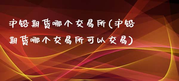沪铅期货哪个交易所(沪铅期货哪个交易所可以交易)_https://www.zztgc.com_原油期货_第1张