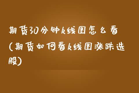 期货30分钟k线图怎么看(期货如何看k线图涨跌选股)_https://www.zztgc.com_期货行情_第1张