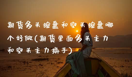 期货多头控盘和空头控盘哪个好做(期货里面多头主力和空头主力换手)_https://www.zztgc.com_黄金期货_第1张