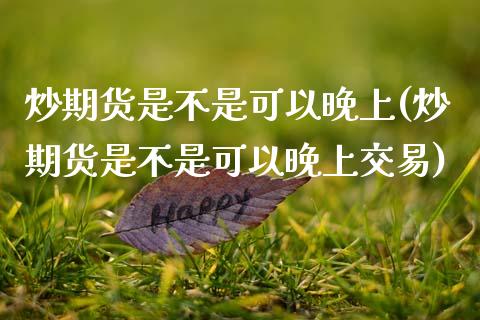 炒期货是不是可以晚上(炒期货是不是可以晚上交易)_https://www.zztgc.com_黄金期货_第1张