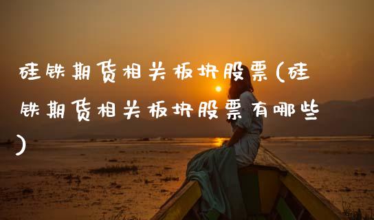 硅铁期货相关板块股票(硅铁期货相关板块股票有哪些)_https://www.zztgc.com_期货开户_第1张
