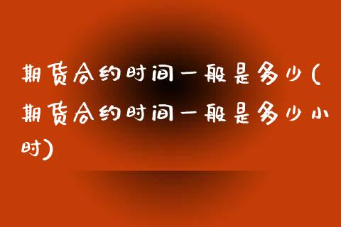 期货合约时间一般是多少(期货合约时间一般是多少小时)_https://www.zztgc.com_原油期货_第1张