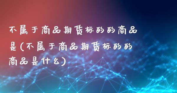 不属于商品期货标的的商品是(不属于商品期货标的的商品是什么)_https://www.zztgc.com_黄金期货_第1张