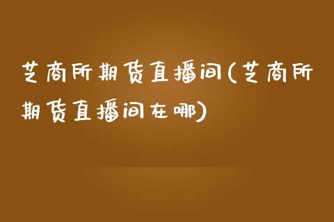 芝商所期货直播间(芝商所期货直播间在哪)_https://www.zztgc.com_黄金期货_第1张