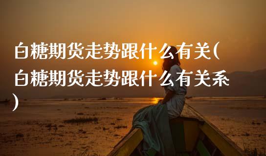 白糖期货走势跟什么有关(白糖期货走势跟什么有关系)_https://www.zztgc.com_黄金期货_第1张