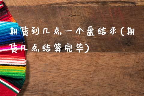 期货到几点一个盘结束(期货几点结算完毕)_https://www.zztgc.com_期货行情_第1张