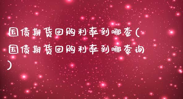 国债期货回购利率到哪查(国债期货回购利率到哪查询)_https://www.zztgc.com_期货入门_第1张