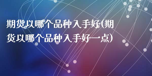 期货以哪个品种入手好(期货以哪个品种入手好一点)_期货行情_第1张_珍投期货网 期货以哪个品种入手好(期货以哪个品种入手好一点)_https://www.zztgc.com_期货行情_第1张