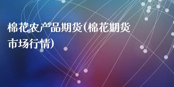 棉花农产品期货(棉花期货市场行情)_https://www.zztgc.com_期货开户_第1张