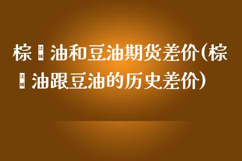 棕榈油和豆油期货差价(棕榈油跟豆油的历史差价)_https://www.zztgc.com_期货直播_第1张