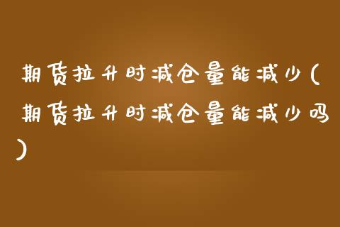 期货拉升时减仓量能减少(期货拉升时减仓量能减少吗)_https://www.zztgc.com_期货行情_第1张