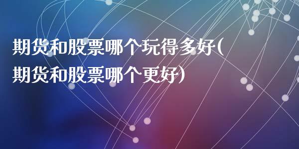 期货和股票哪个玩得多好(期货和股票哪个更好)_https://www.zztgc.com_原油期货_第1张