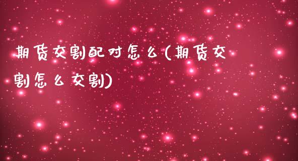 期货交割配对怎么(期货交割怎么交割)_https://www.zztgc.com_期货入门_第1张
