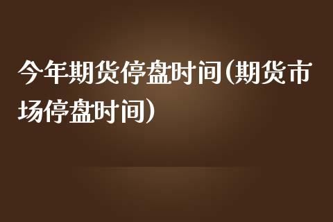 今年期货停盘时间(期货市场停盘时间)_https://www.zztgc.com_期货入门_第1张