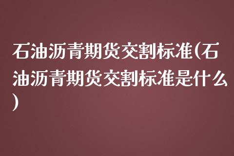 石油沥青期货交割标准(石油沥青期货交割标准是什么)_https://www.zztgc.com_期货入门_第1张
