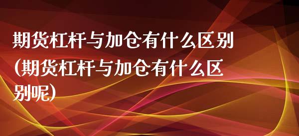 期货杠杆与加仓有什么区别(期货杠杆与加仓有什么区别呢)_https://www.zztgc.com_期货直播_第1张