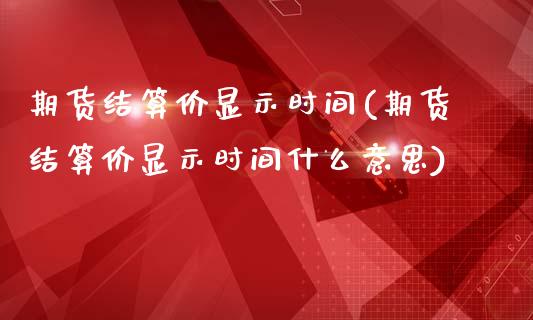 期货结算价显示时间(期货结算价显示时间什么意思)_https://www.zztgc.com_期货行情_第1张