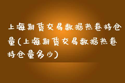 上海期货交易数据热卷持仓量(上海期货交易数据热卷持仓量多少)_https://www.zztgc.com_期货行情_第1张