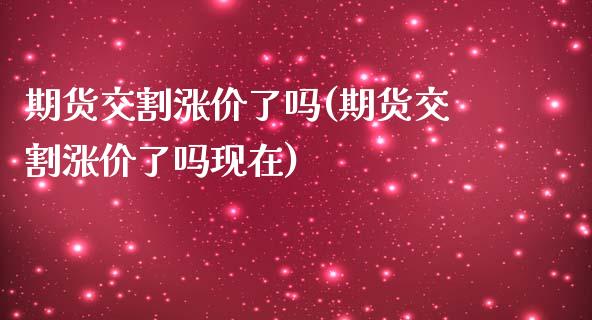 期货交割涨价了吗(期货交割涨价了吗现在)_https://www.zztgc.com_期货入门_第1张