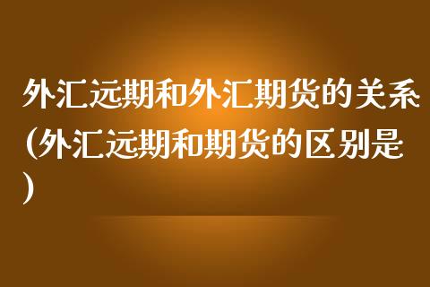 外汇远期和外汇期货的关系(外汇远期和期货的区别是)_https://www.zztgc.com_期货行情_第1张