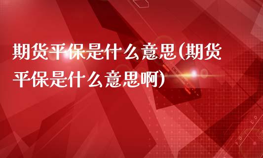 期货平保是什么意思(期货平保是什么意思啊)_https://www.zztgc.com_期货直播_第1张