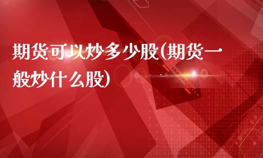 期货可以炒多少股(期货一般炒什么股)_https://www.zztgc.com_期货直播_第1张