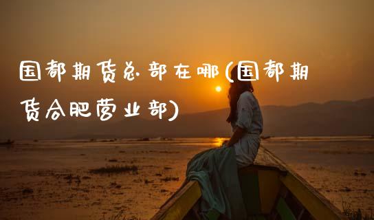 国都期货总部在哪(国都期货合肥营业部)_https://www.zztgc.com_原油期货_第1张