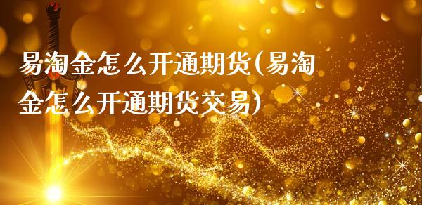易淘金怎么开通期货(易淘金怎么开通期货交易)_https://www.zztgc.com_原油期货_第1张