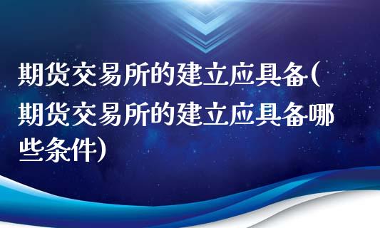 期货交易所的建立应具备(期货交易所的建立应具备哪些条件)_https://www.zztgc.com_黄金期货_第1张