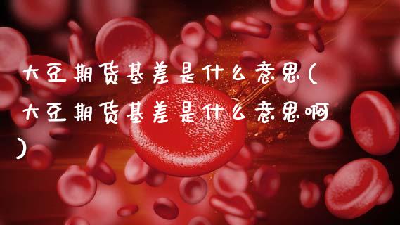 大豆期货基差是什么意思(大豆期货基差是什么意思啊)_https://www.zztgc.com_期货直播_第1张