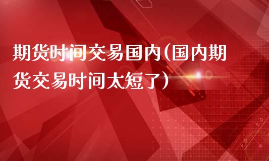 期货时间交易国内(国内期货交易时间太短了)_https://www.zztgc.com_黄金期货_第1张