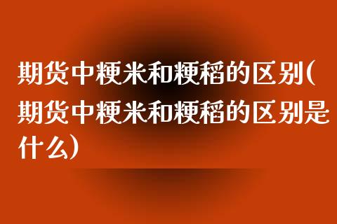 期货中粳米和粳稻的区别(期货中粳米和粳稻的区别是什么)_https://www.zztgc.com_期货直播_第1张