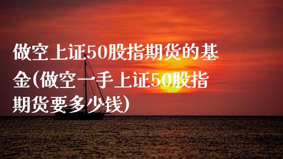 做空上证50股指期货的基金(做空一手上证50股指期货要多少钱)_https://www.zztgc.com_期货开户_第1张
