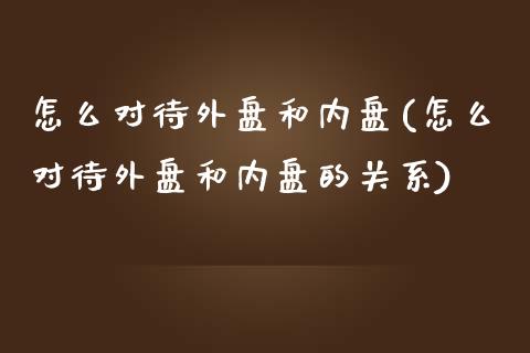 怎么对待外盘和内盘(怎么对待外盘和内盘的关系)_https://www.zztgc.com_黄金期货_第1张