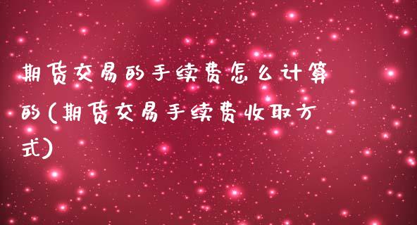 期货交易的手续费怎么计算的(期货交易手续费收取方式)_https://www.zztgc.com_期货行情_第1张