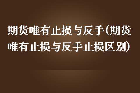期货唯有止损与反手(期货唯有止损与反手止损区别)_https://www.zztgc.com_原油期货_第1张