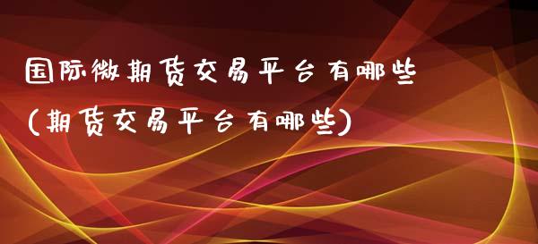 国际微期货交易平台有哪些(期货交易平台有哪些)_https://www.zztgc.com_黄金期货_第1张