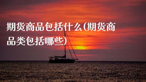 期货商品包括什么(期货商品类包括哪些)_https://www.zztgc.com_期货行情_第1张
