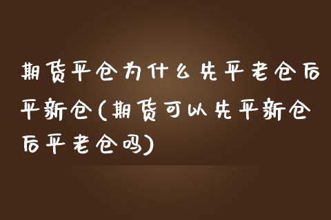 期货平仓为什么先平老仓后平新仓(期货可以先平新仓后平老仓吗)_https://www.zztgc.com_期货直播_第1张