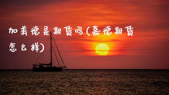加美德是期货吗(嘉德期货怎么样)_https://www.zztgc.com_期货直播_第1张