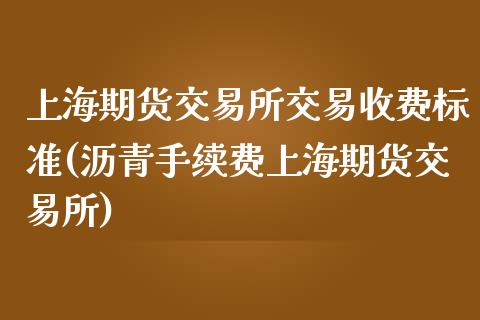 上海期货交易所交易收费标准(沥青手续费上海期货交易所)_https://www.zztgc.com_期货行情_第1张
